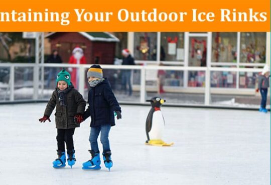 A Complete Guide To Maintaining Your Outdoor Ice Rinks
