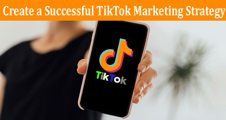 Complete Information About How to Create a Successful TikTok Marketing Strategy