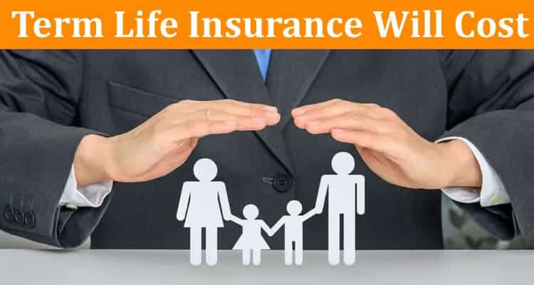 Complete Information About Find Out How Much Term Life Insurance Will Cost You