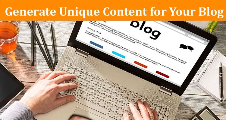 Complete Information About How to Generate Unique Content for Your Blog